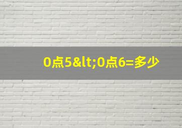 0点5<0点6=多少